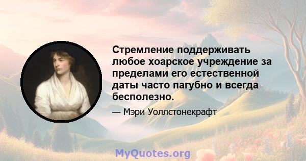 Стремление поддерживать любое хоарское учреждение за пределами его естественной даты часто пагубно и всегда бесполезно.