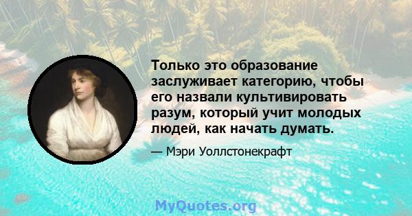 Только это образование заслуживает категорию, чтобы его назвали культивировать разум, который учит молодых людей, как начать думать.