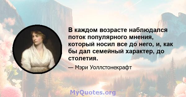 В каждом возрасте наблюдался поток популярного мнения, который носил все до него, и, как бы дал семейный характер, до столетия.