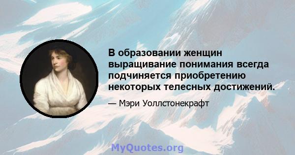 В образовании женщин выращивание понимания всегда подчиняется приобретению некоторых телесных достижений.