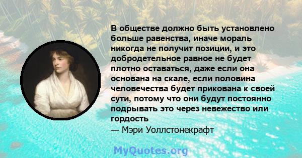 В обществе должно быть установлено больше равенства, иначе мораль никогда не получит позиции, и это добродетельное равное не будет плотно оставаться, даже если она основана на скале, если половина человечества будет