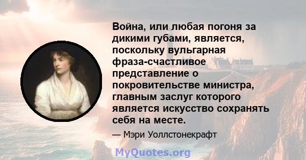 Война, или любая погоня за дикими губами, является, поскольку вульгарная фраза-счастливое представление о покровительстве министра, главным заслуг которого является искусство сохранять себя на месте.