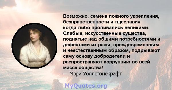 Возможно, семена ложного укрепления, безнравственности и тщеславия когда-либо проливались великими. Слабые, искусственные существа, поднятые над общими потребностями и дефектами их расы, преждевременным и неестественным 