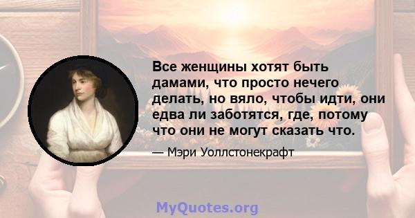 Все женщины хотят быть дамами, что просто нечего делать, но вяло, чтобы идти, они едва ли заботятся, где, потому что они не могут сказать что.