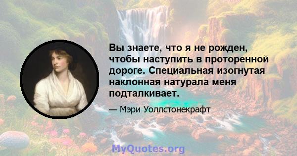 Вы знаете, что я не рожден, чтобы наступить в проторенной дороге. Специальная изогнутая наклонная натурала меня подталкивает.