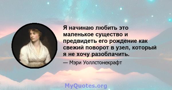 Я начинаю любить это маленькое существо и предвидеть его рождение как свежий поворот в узел, который я не хочу разоблачить.