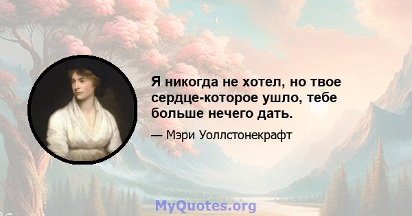 Я никогда не хотел, но твое сердце-которое ушло, тебе больше нечего дать.