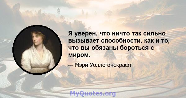 Я уверен, что ничто так сильно вызывает способности, как и то, что вы обязаны бороться с миром.