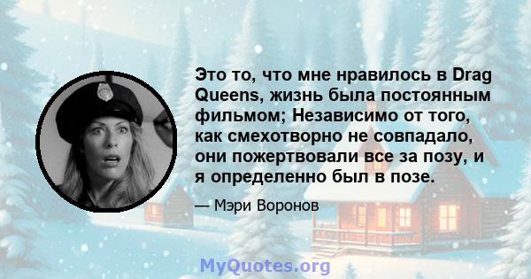 Это то, что мне нравилось в Drag Queens, жизнь была постоянным фильмом; Независимо от того, как смехотворно не совпадало, они пожертвовали все за позу, и я определенно был в позе.