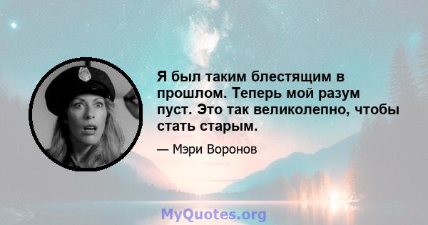 Я был таким блестящим в прошлом. Теперь мой разум пуст. Это так великолепно, чтобы стать старым.