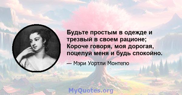 Будьте простым в одежде и трезвый в своем рационе; Короче говоря, моя дорогая, поцелуй меня и будь спокойно.