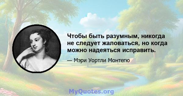 Чтобы быть разумным, никогда не следует жаловаться, но когда можно надеяться исправить.