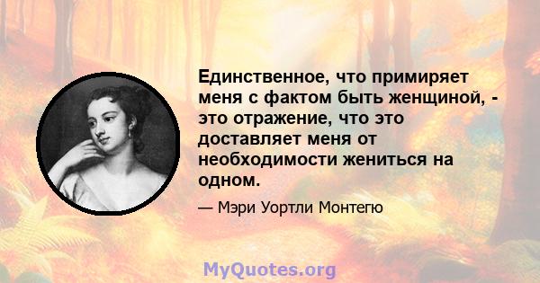 Единственное, что примиряет меня с фактом быть женщиной, - это отражение, что это доставляет меня от необходимости жениться на одном.