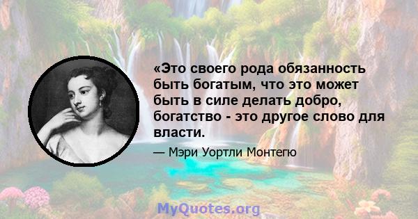 «Это своего рода обязанность быть богатым, что это может быть в силе делать добро, богатство - это другое слово для власти.