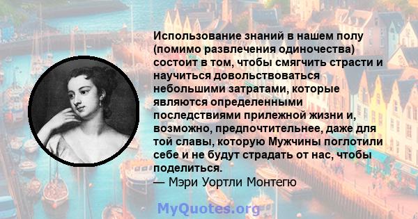 Использование знаний в нашем полу (помимо развлечения одиночества) состоит в том, чтобы смягчить страсти и научиться довольствоваться небольшими затратами, которые являются определенными последствиями прилежной жизни и, 