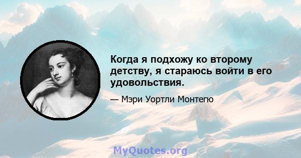 Когда я подхожу ко второму детству, я стараюсь войти в его удовольствия.