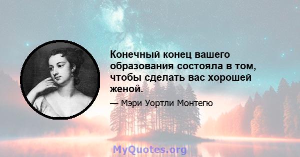 Конечный конец вашего образования состояла в том, чтобы сделать вас хорошей женой.