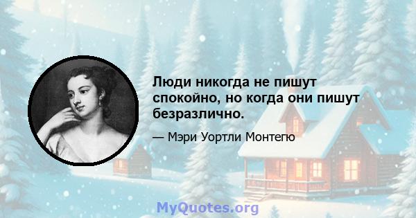 Люди никогда не пишут спокойно, но когда они пишут безразлично.