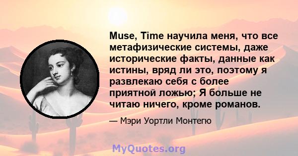 Muse, Time научила меня, что все метафизические системы, даже исторические факты, данные как истины, вряд ли это, поэтому я развлекаю себя с более приятной ложью; Я больше не читаю ничего, кроме романов.