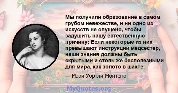 Мы получили образование в самом грубом невежестве, и ни одно из искусств не опущено, чтобы задушить нашу естественную причину; Если некоторые из них превышают инструкции медсестер, наши знания должны быть скрытыми и