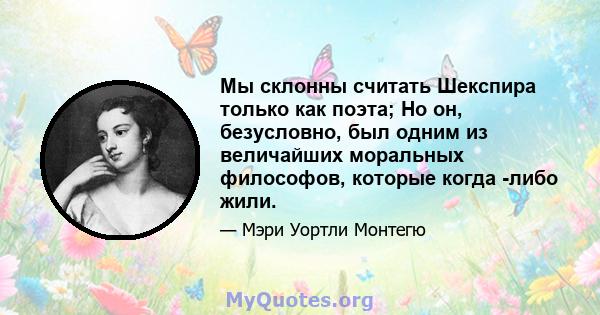 Мы склонны считать Шекспира только как поэта; Но он, безусловно, был одним из величайших моральных философов, которые когда -либо жили.