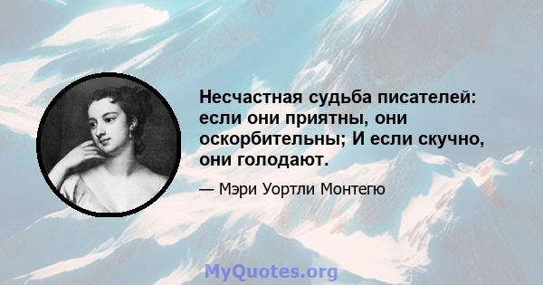 Несчастная судьба писателей: если они приятны, они оскорбительны; И если скучно, они голодают.