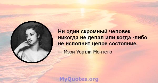 Ни один скромный человек никогда не делал или когда -либо не исполнит целое состояние.