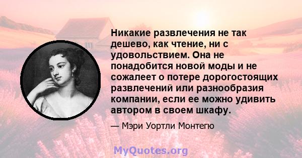 Никакие развлечения не так дешево, как чтение, ни с удовольствием. Она не понадобится новой моды и не сожалеет о потере дорогостоящих развлечений или разнообразия компании, если ее можно удивить автором в своем шкафу.