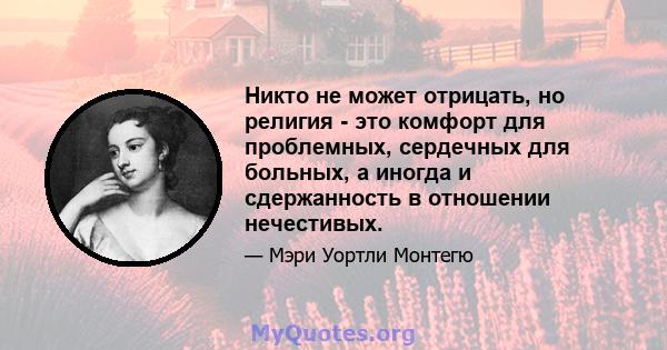 Никто не может отрицать, но религия - это комфорт для проблемных, сердечных для больных, а иногда и сдержанность в отношении нечестивых.