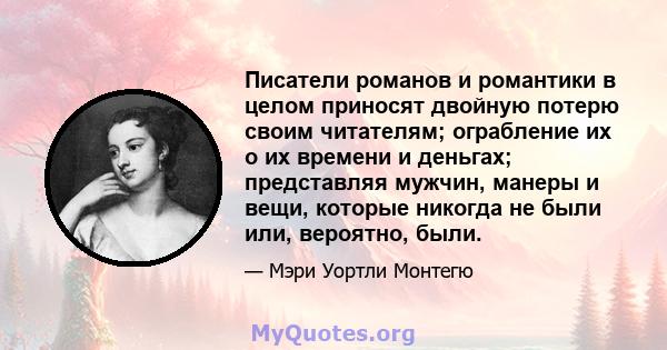 Писатели романов и романтики в целом приносят двойную потерю своим читателям; ограбление их о их времени и деньгах; представляя мужчин, манеры и вещи, которые никогда не были или, вероятно, были.