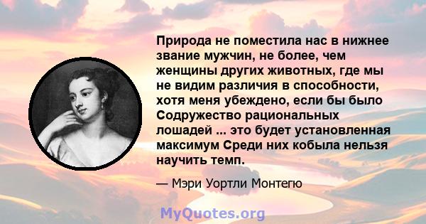 Природа не поместила нас в нижнее звание мужчин, не более, чем женщины других животных, где мы не видим различия в способности, хотя меня убеждено, если бы было Содружество рациональных лошадей ... это будет