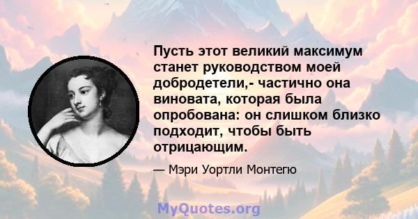 Пусть этот великий максимум станет руководством моей добродетели,- частично она виновата, которая была опробована: он слишком близко подходит, чтобы быть отрицающим.