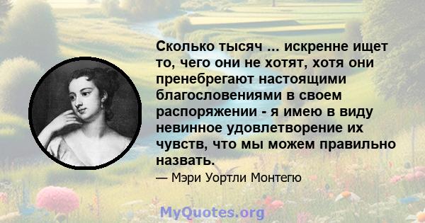 Сколько тысяч ... искренне ищет то, чего они не хотят, хотя они пренебрегают настоящими благословениями в своем распоряжении - я имею в виду невинное удовлетворение их чувств, что мы можем правильно назвать.