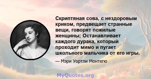 Скриптяная сова, с нездоровым криком, предвещает странные вещи, говорят пожилые женщины; Останавливает каждого дурака, который проходит мимо и пугает школьного мальчика от его игры.