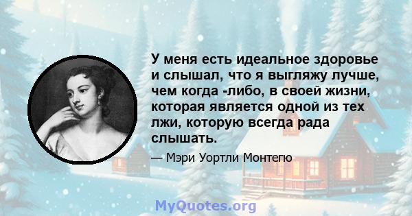 У меня есть идеальное здоровье и слышал, что я выгляжу лучше, чем когда -либо, в своей жизни, которая является одной из тех лжи, которую всегда рада слышать.