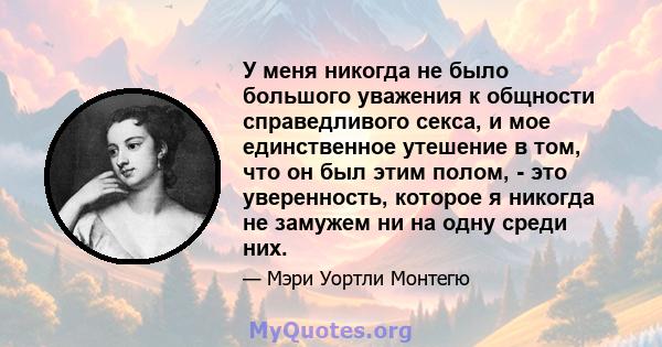 У меня никогда не было большого уважения к общности справедливого секса, и мое единственное утешение в том, что он был этим полом, - это уверенность, которое я никогда не замужем ни на одну среди них.