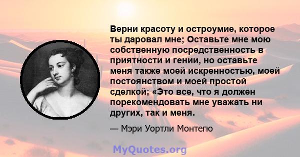 Верни красоту и остроумие, которое ты даровал мне; Оставьте мне мою собственную посредственность в приятности и гении, но оставьте меня также моей искренностью, моей постоянством и моей простой сделкой; «Это все, что я