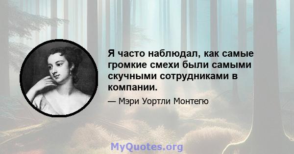 Я часто наблюдал, как самые громкие смехи были самыми скучными сотрудниками в компании.