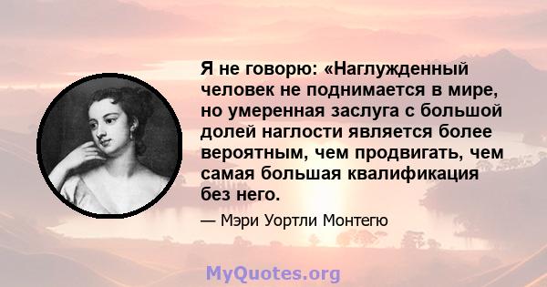 Я не говорю: «Наглужденный человек не поднимается в мире, но умеренная заслуга с большой долей наглости является более вероятным, чем продвигать, чем самая большая квалификация без него.