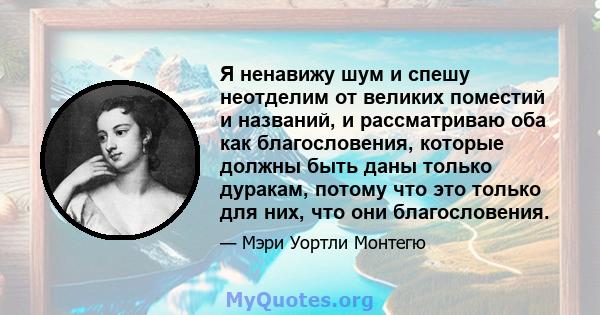 Я ненавижу шум и спешу неотделим от великих поместий и названий, и рассматриваю оба как благословения, которые должны быть даны только дуракам, потому что это только для них, что они благословения.