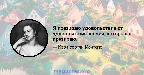 Я презираю удовольствие от удовольствия людей, которых я презираю.