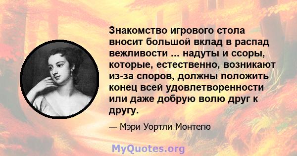 Знакомство игрового стола вносит большой вклад в распад вежливости ... надуты и ссоры, которые, естественно, возникают из-за споров, должны положить конец всей удовлетворенности или даже добрую волю друг к другу.