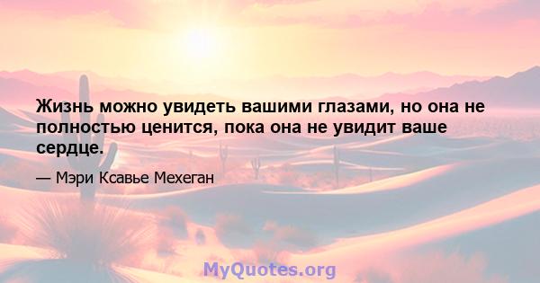 Жизнь можно увидеть вашими глазами, но она не полностью ценится, пока она не увидит ваше сердце.