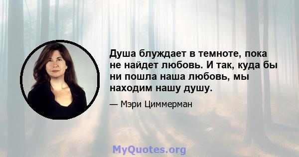 Душа блуждает в темноте, пока не найдет любовь. И так, куда бы ни пошла наша любовь, мы находим нашу душу.