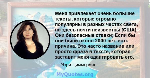 Меня привлекает очень большие тексты, которые огромно популярны в разных частях света, но здесь почти неизвестны [США]. Они безопасные ставки; Если бы они были около 2000 лет, есть причина. Это часто название или просто 