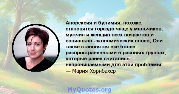 Анорексия и булимия, похоже, становятся гораздо чаще у мальчиков, мужчин и женщин всех возрастов и социально -экономических слоев; Они также становятся все более распространенными в расовых группах, которые ранее