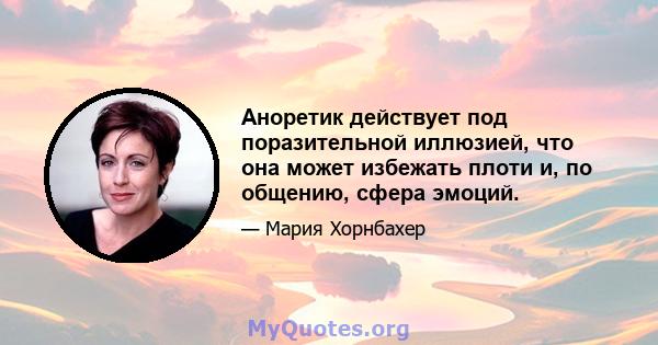 Аноретик действует под поразительной иллюзией, что она может избежать плоти и, по общению, сфера эмоций.