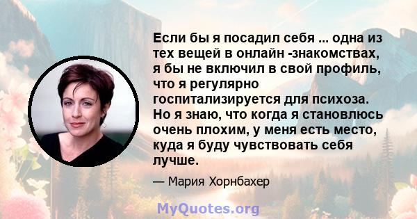 Если бы я посадил себя ... одна из тех вещей в онлайн -знакомствах, я бы не включил в свой профиль, что я регулярно госпитализируется для психоза. Но я знаю, что когда я становлюсь очень плохим, у меня есть место, куда