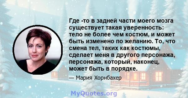 Где -то в задней части моего мозга существует такая уверенность: тело не более чем костюм, и может быть изменено по желанию. То, что смена тел, таких как костюмы, сделает меня в другого персонажа, персонажа, который,