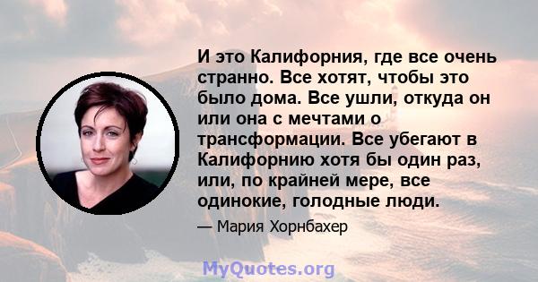 И это Калифорния, где все очень странно. Все хотят, чтобы это было дома. Все ушли, откуда он или она с мечтами о трансформации. Все убегают в Калифорнию хотя бы один раз, или, по крайней мере, все одинокие, голодные